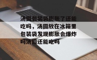 汤圆包装袋膨胀了还能吃吗，汤圆放在冰箱里包装袋发现膨胀会爆炸吗汤圆还能吃吗