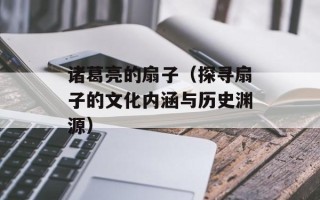 诸葛亮的扇子（探寻扇子的文化内涵与历史渊源）