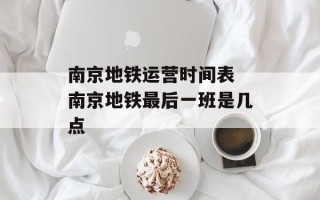 南京地铁运营时间表 南京地铁最后一班是几点