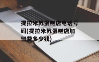 提拉米苏蛋糕店电话号码(提拉米苏蛋糕店加盟费多少钱)