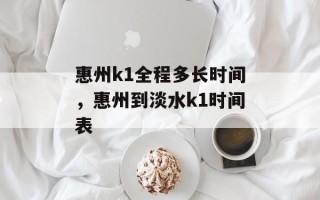 惠州k1全程多长时间，惠州到淡水k1时间表