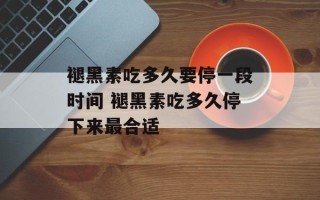 褪黑素吃多久要停一段时间 褪黑素吃多久停下来最合适