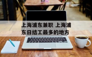 上海浦东兼职 上海浦东日结工最多的地方