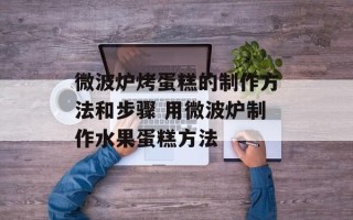 微波炉烤蛋糕的制作方法和步骤 用微波炉制作水果蛋糕方法
