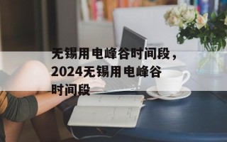 无锡用电峰谷时间段，2024无锡用电峰谷时间段