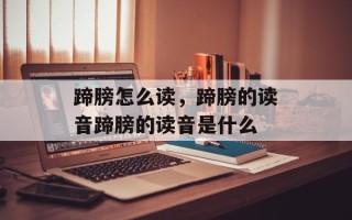蹄膀怎么读，蹄膀的读音蹄膀的读音是什么
