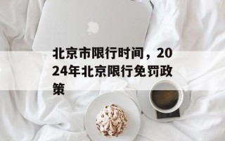 北京市限行时间，2024年北京限行免罚政策