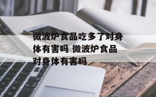 微波炉食品吃多了对身体有害吗 微波炉食品对身体有害吗