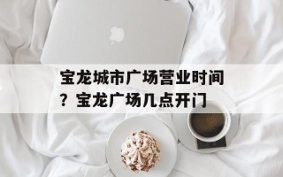 宝龙城市广场营业时间？宝龙广场几点开门