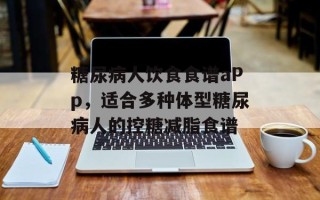 糖尿病人饮食食谱aPp，适合多种体型糖尿病人的控糖减脂食谱