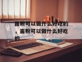 面粉可以做什么好吃的，面粉可以做什么好吃的