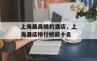 上海最高端的酒店，上海酒店排行榜前十名