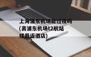 上海浦东机场能过夜吗(离浦东机场t2航站楼最近酒店)