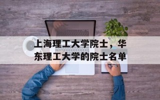 上海理工大学院士，华东理工大学的院士名单