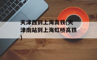 天津西到上海高铁(天津南站到上海虹桥高铁)