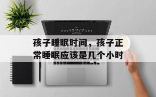 孩子睡眠时间，孩子正常睡眠应该是几个小时