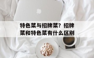 特色菜与招牌菜？招牌菜和特色菜有什么区别