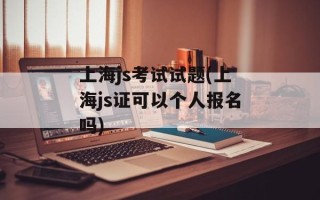 上海js考试试题(上海js证可以个人报名吗)