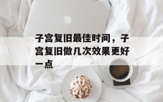 子宫复旧最佳时间，子宫复旧做几次效果更好一点