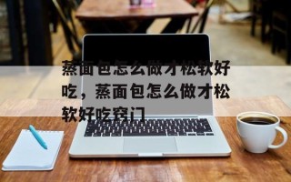 蒸面包怎么做才松软好吃，蒸面包怎么做才松软好吃窍门
