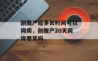 剖腹产后多长时间可以同房，剖腹产20天同房要紧吗