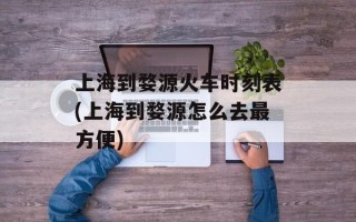 上海到婺源火车时刻表(上海到婺源怎么去最方便)