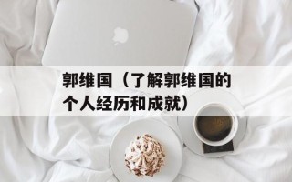 郭维国（了解郭维国的个人经历和成就）