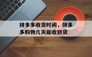 拼多多收货时间，拼多多购物几天能收到货