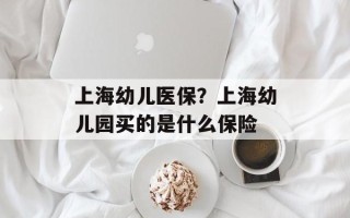 上海幼儿医保？上海幼儿园买的是什么保险