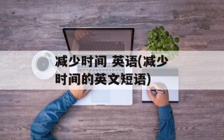 减少时间 英语(减少时间的英文短语)