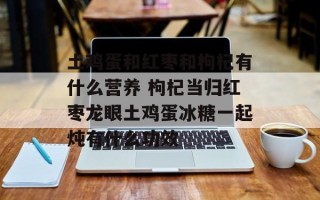 土鸡蛋和红枣和枸杞有什么营养 枸杞当归红枣龙眼土鸡蛋冰糖一起炖有什么功效