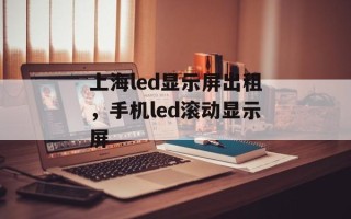 上海led显示屏出租，手机led滚动显示屏
