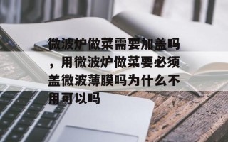 微波炉做菜需要加盖吗，用微波炉做菜要必须盖微波薄膜吗为什么不用可以吗