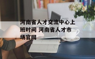 河南省人才交流中心上班时间 河南省人才市场官网