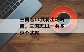 三国志11武将出场时间，三国志11一共多少个武将