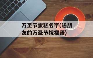 万圣节蛋糕名字(送朋友的万圣节祝福语)