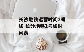 长沙地铁运营时间2号线 长沙地铁2号线时间表