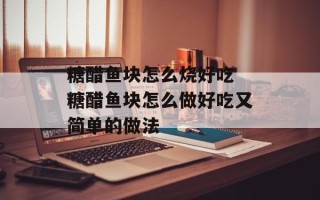 糖醋鱼块怎么烧好吃 糖醋鱼块怎么做好吃又简单的做法