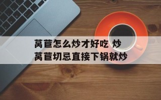 莴苣怎么炒才好吃 炒莴苣切忌直接下锅就炒