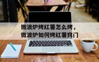 微波炉烤红薯怎么烤，微波炉如何烤红薯窍门