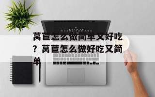 莴苣怎么做简单又好吃？莴苣怎么做好吃又简单