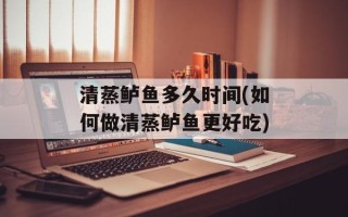 清蒸鲈鱼多久时间(如何做清蒸鲈鱼更好吃)