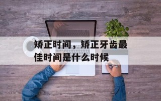 矫正时间，矫正牙齿最佳时间是什么时候