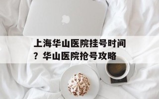 上海华山医院挂号时间？华山医院抢号攻略