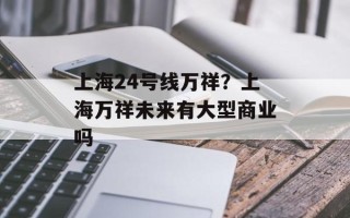上海24号线万祥？上海万祥未来有大型商业吗