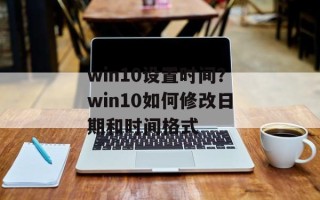 win10设置时间？win10如何修改日期和时间格式