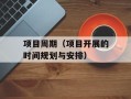 项目周期（项目开展的时间规划与安排）