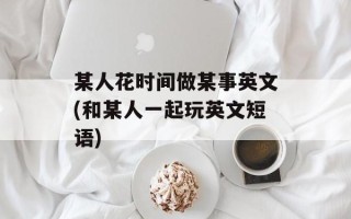 某人花时间做某事英文(和某人一起玩英文短语)