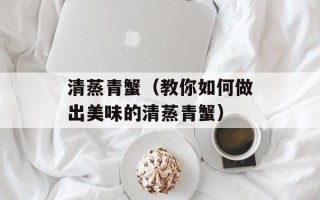 清蒸青蟹（教你如何做出美味的清蒸青蟹）