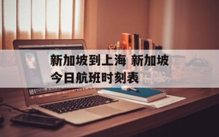 新加坡到上海 新加坡今日航班时刻表